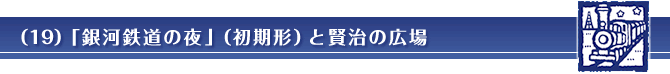 （19）「銀河鉄道の夜」（初期形）と賢治の広場